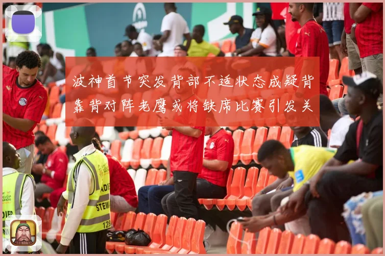 波神首节突发背部不适状态成疑背靠背对阵老鹰或将缺席比赛引发关注