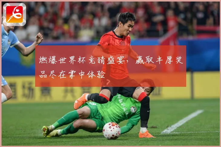 燃爆世界杯竞猜盛宴，赢取丰厚奖品尽在掌中体验