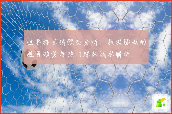 世界杯竞猜预测分析：数据驱动的胜负趋势与热门球队战术解析