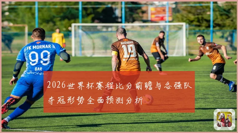 2026世界杯赛程比分前瞻与各强队夺冠形势全面预测分析