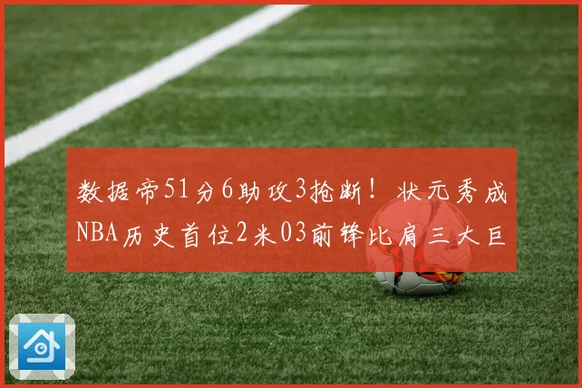 数据帝51分6助攻3抢断！状元秀成NBA历史首位2米03前锋比肩三大巨星