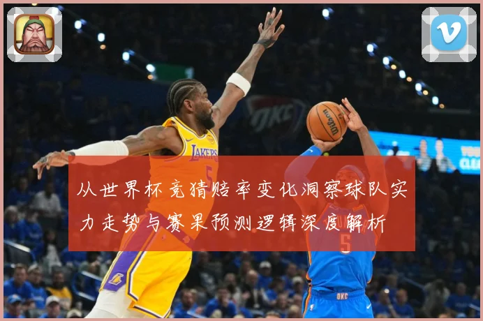 从世界杯竞猜赔率变化洞察球队实力走势与赛果预测逻辑深度解析