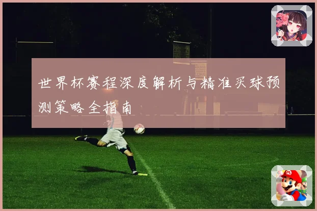 世界杯赛程深度解析与精准买球预测策略全指南