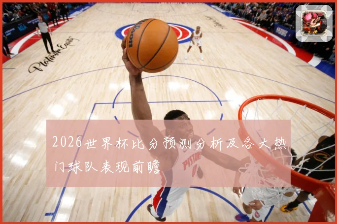 2026世界杯比分预测分析及各大热门球队表现前瞻