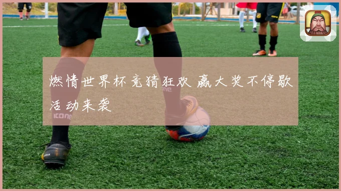 燃情世界杯竞猜狂欢 赢大奖不停歇活动来袭
