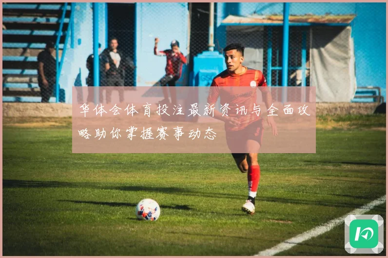 华体会体育投注最新资讯与全面攻略助你掌握赛事动态