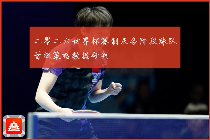 二零二六世界杯赛制及各阶段球队晋级策略数据研判