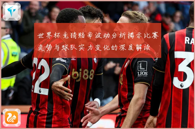 世界杯竞猜赔率波动分析揭示比赛走势与球队实力变化的深度解读