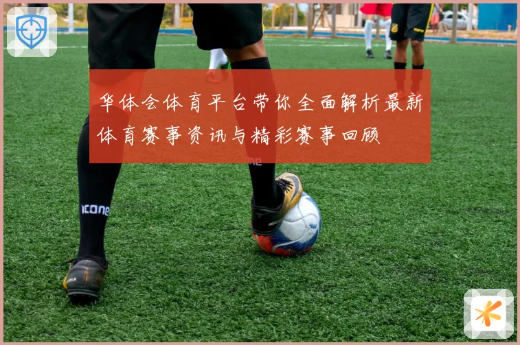 华体会体育平台带你全面解析最新体育赛事资讯与精彩赛事回顾