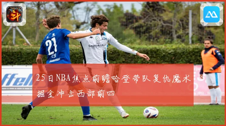 25日NBA焦点前瞻哈登带队复仇魔术掘金冲击西部前四
