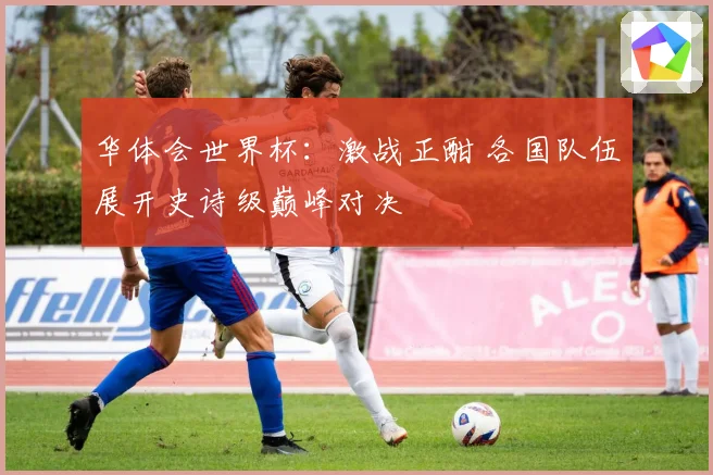 华体会世界杯：激战正酣 各国队伍展开史诗级巅峰对决