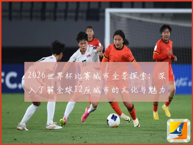 2026世界杯比赛城市全景探索：深入了解全球12座城市的文化与魅力
