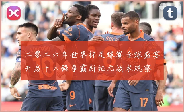 二零二六年世界杯足球赛全球盛宴开启十六强争霸新纪元战术观察