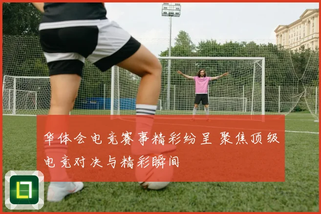 华体会电竞赛事精彩纷呈 聚焦顶级电竞对决与精彩瞬间