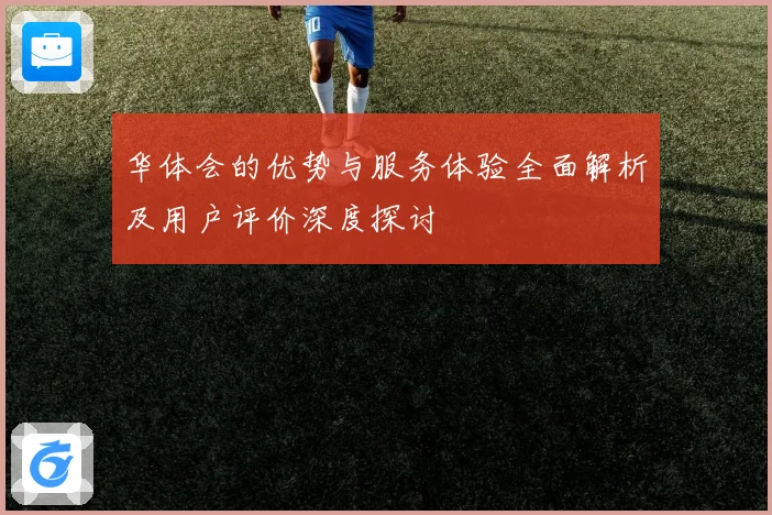 华体会的优势与服务体验全面解析及用户评价深度探讨