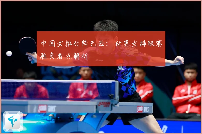 中国女排对阵巴西：世界女排联赛胜负看点解析