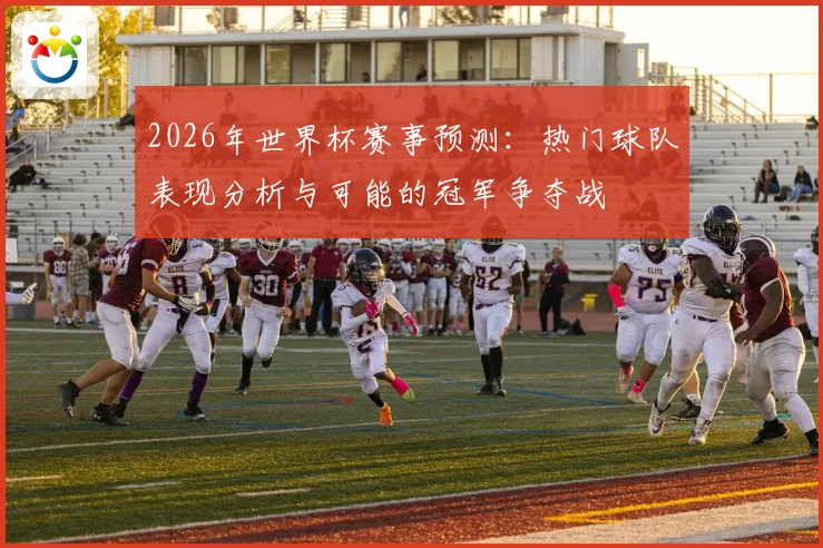 2026年世界杯赛事预测：热门球队表现分析与可能的冠军争夺战