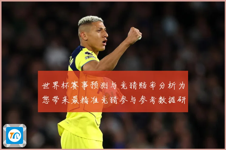 世界杯赛事预测与竞猜赔率分析为您带来最精准竞猜参与参考数据研判