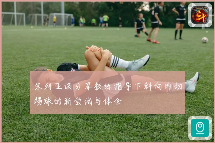 朱利亚诺分享教练指导下斜向内切踢球的新尝试与体会