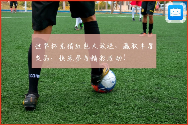 世界杯竞猜红包大放送，赢取丰厚奖品，快来参与精彩活动！