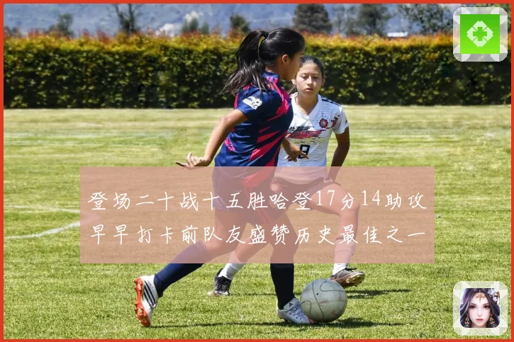 登场二十战十五胜哈登17分14助攻早早打卡前队友盛赞历史最佳之一