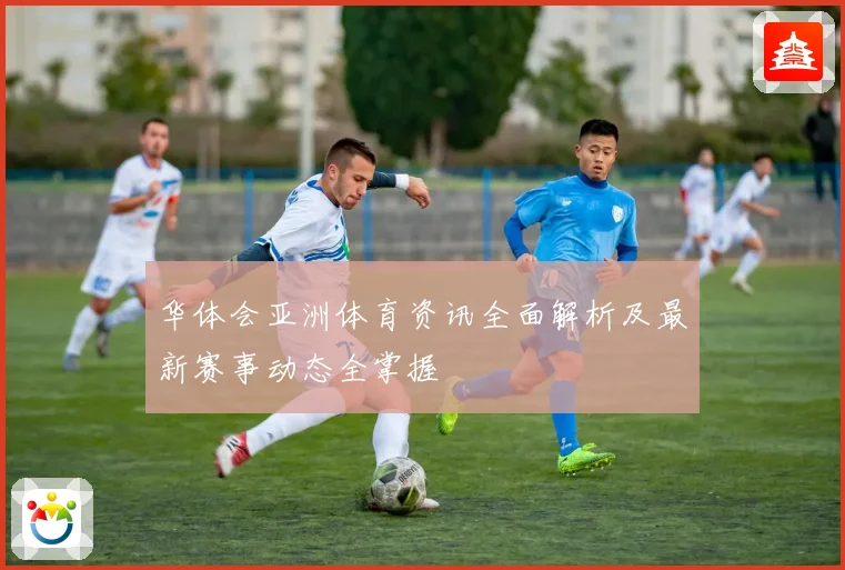 华体会亚洲体育资讯全面解析及最新赛事动态全掌握
