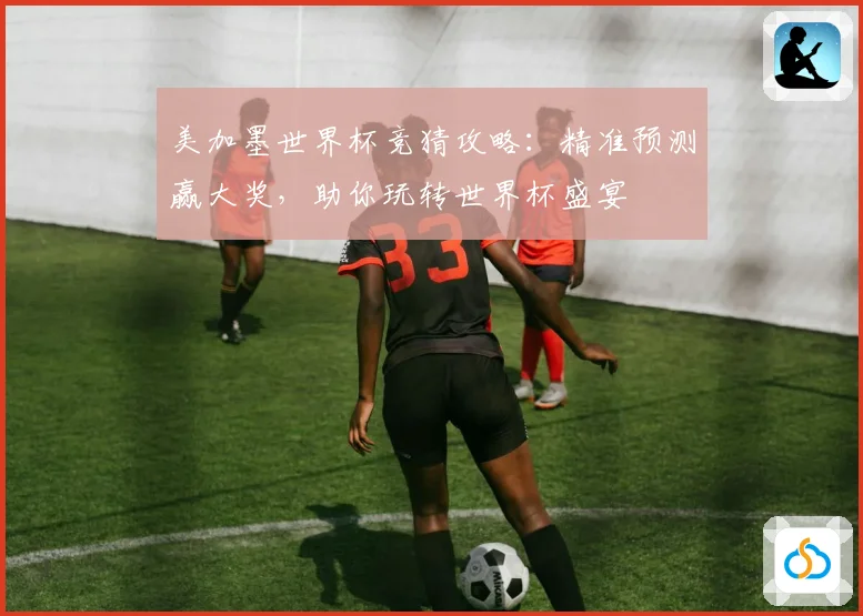 美加墨世界杯竞猜攻略：精准预测赢大奖，助你玩转世界杯盛宴