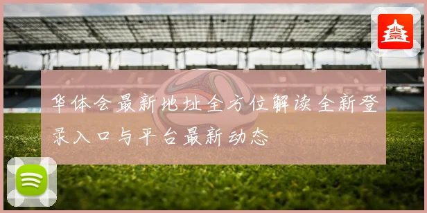 华体会最新地址全方位解读全新登录入口与平台最新动态