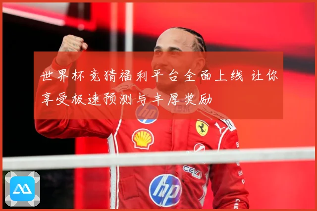 世界杯竞猜福利平台全面上线 让你享受极速预测与丰厚奖励