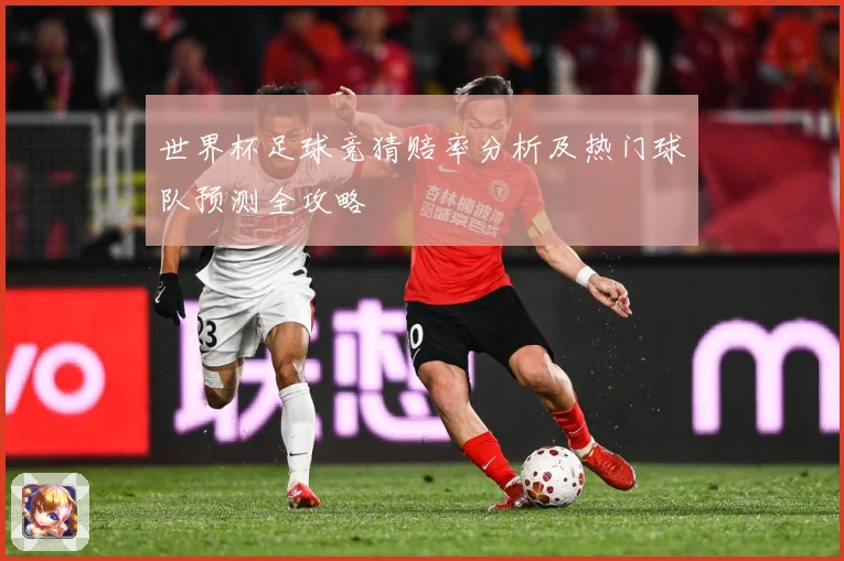 世界杯足球竞猜赔率分析及热门球队预测全攻略