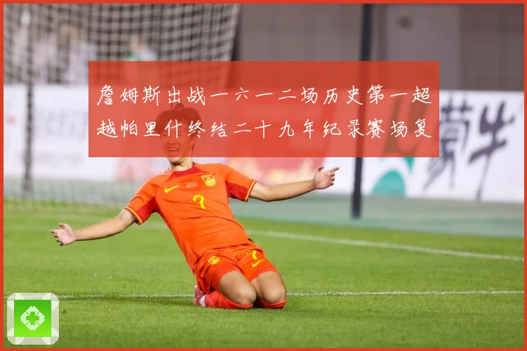 詹姆斯出战一六一二场历史第一超越帕里什终结二十九年纪录赛场复盘