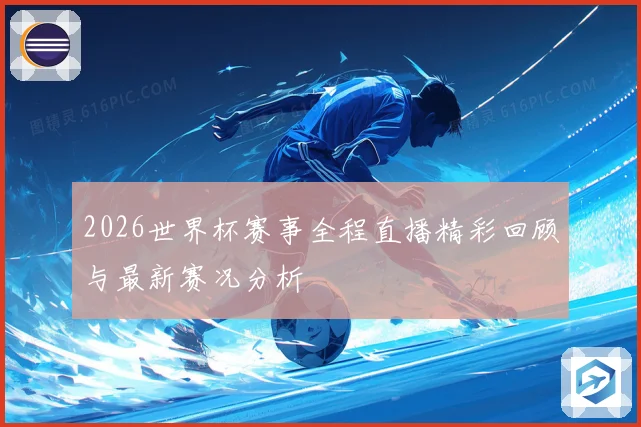 2026世界杯赛事全程直播精彩回顾与最新赛况分析