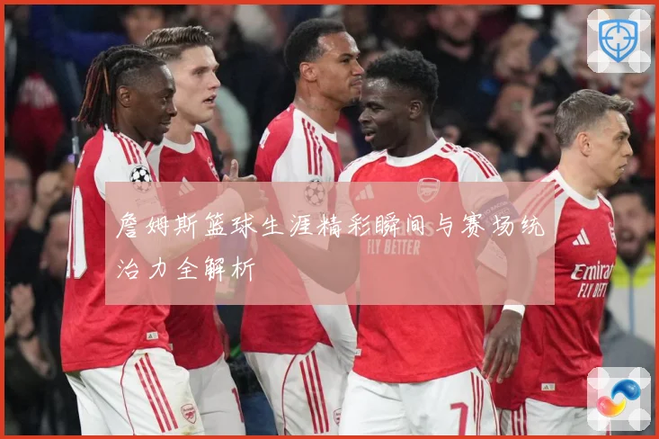 詹姆斯篮球生涯精彩瞬间与赛场统治力全解析