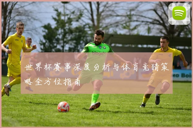 世界杯赛事深度分析与体育竞猜策略全方位指南