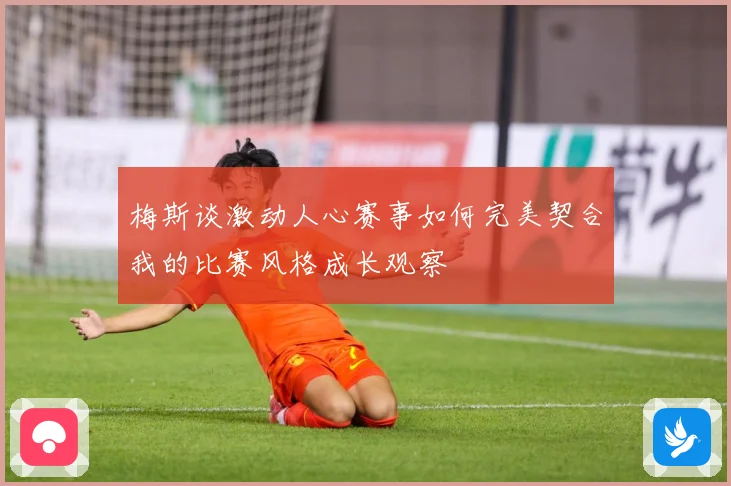 梅斯谈激动人心赛事如何完美契合我的比赛风格成长观察
