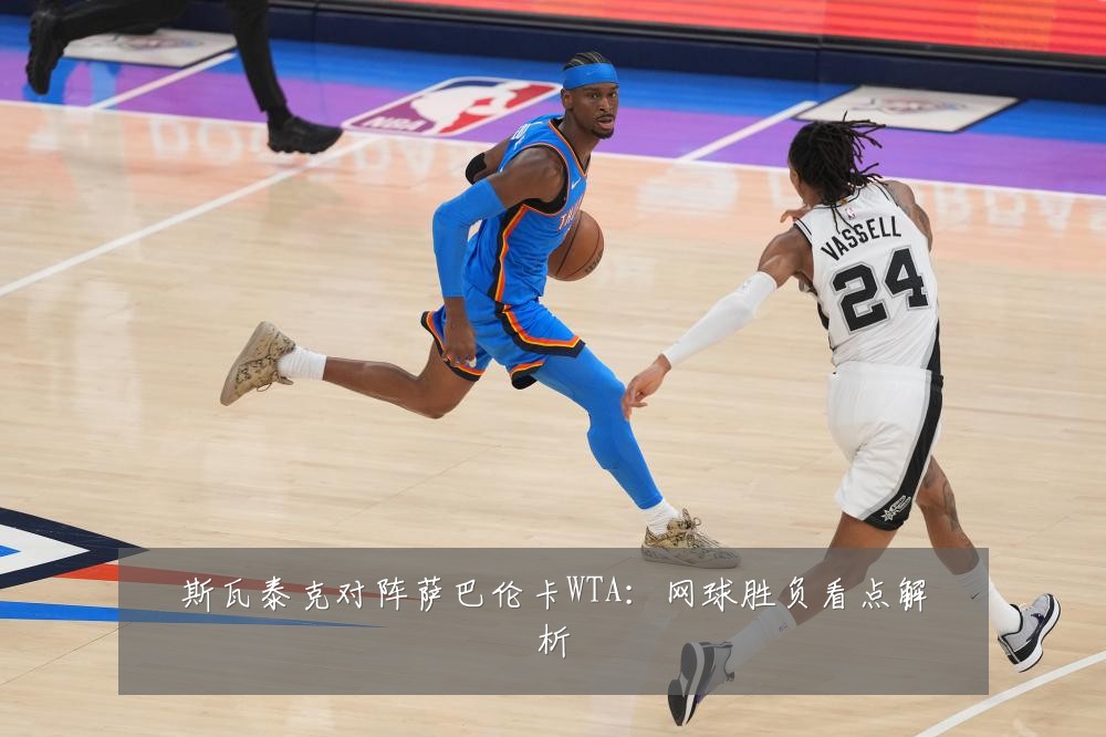斯瓦泰克对阵萨巴伦卡WTA：网球胜负看点解析