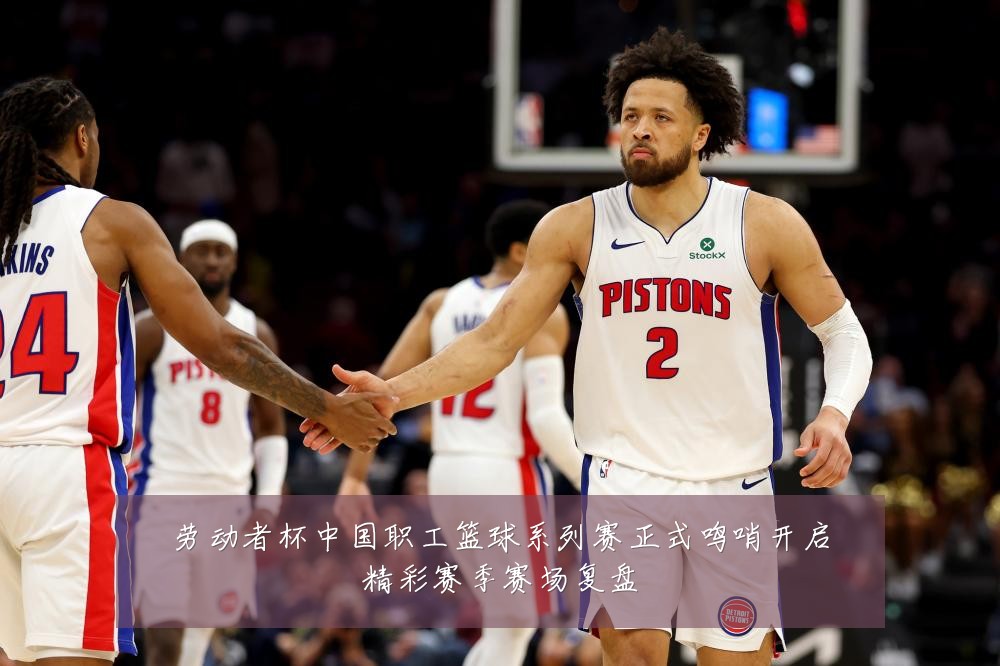 劳动者杯中国职工篮球系列赛正式鸣哨开启精彩赛季赛场复盘
