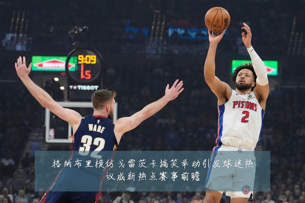 格纳布里模仿戈雷茨卡搞笑举动引发球迷热议成新热点赛事前瞻