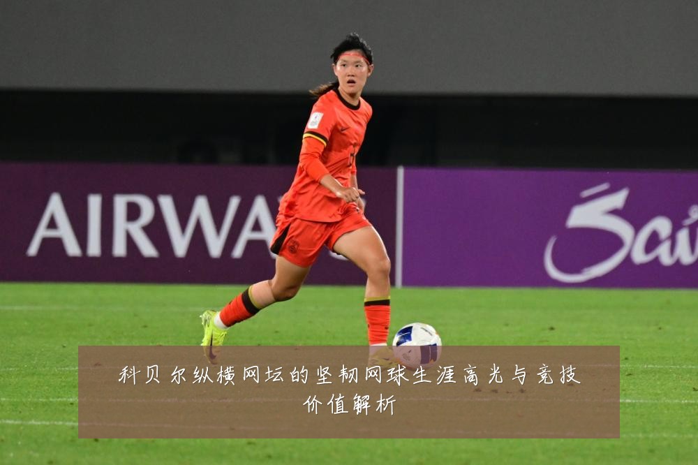 科贝尔纵横网坛的坚韧网球生涯高光与竞技价值解析