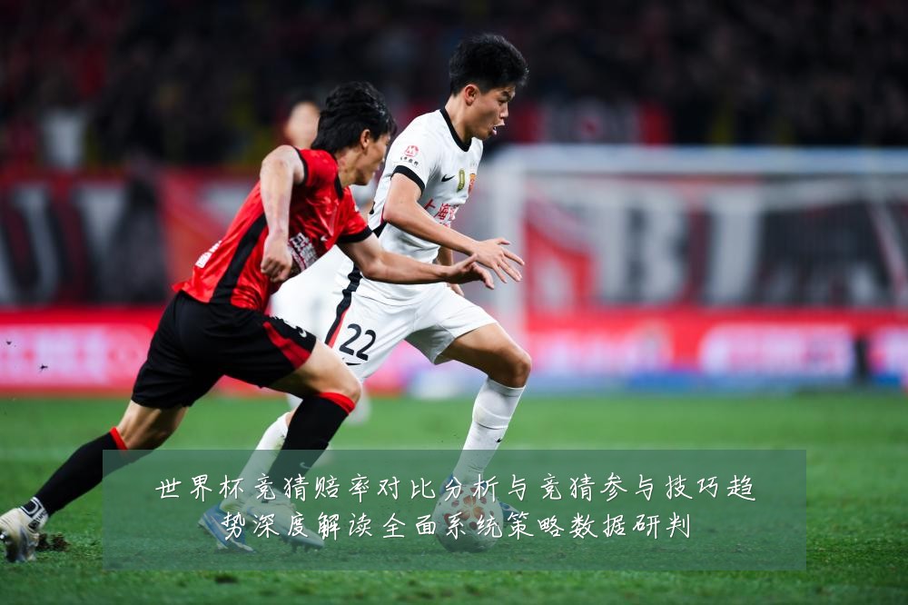 世界杯竞猜赔率对比分析与竞猜参与技巧趋势深度解读全面系统策略数据研判