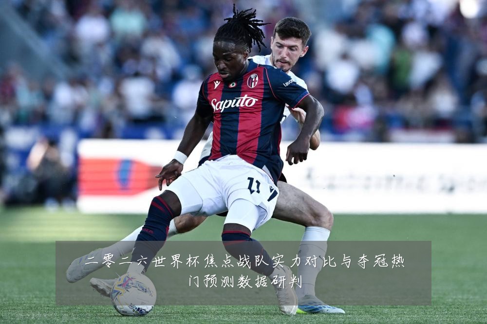 二零二六世界杯焦点战队实力对比与夺冠热门预测数据研判