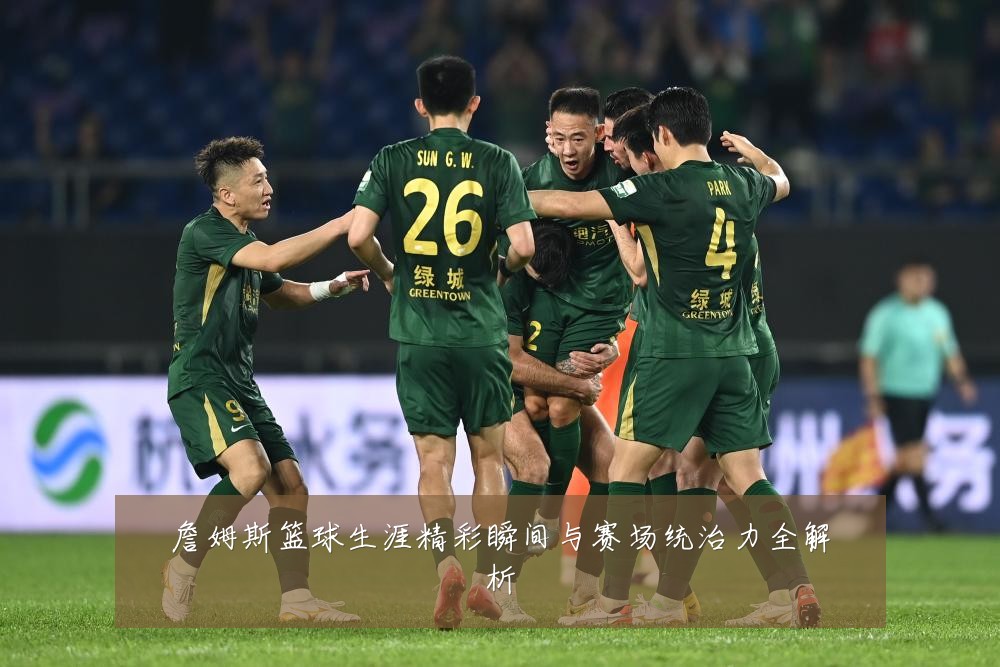 詹姆斯篮球生涯精彩瞬间与赛场统治力全解析