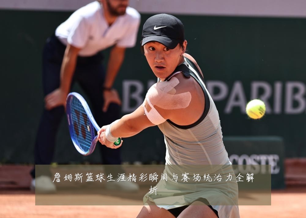 詹姆斯篮球生涯精彩瞬间与赛场统治力全解析